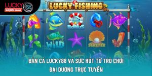 Bắn Cá Lucky88 Và Sức Hút Từ Trò Chơi Đại Dương Trực Tuyến