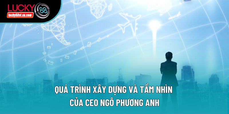 Quá trình xây dựng và tầm nhìn của CEO Ngô Phương Anh